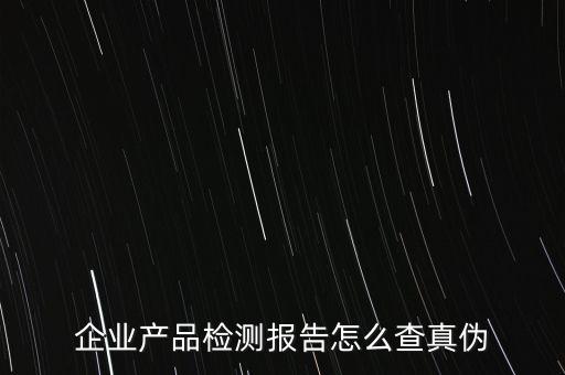 天津农业质检报告怎么查，企业产品检测报告怎么查真伪