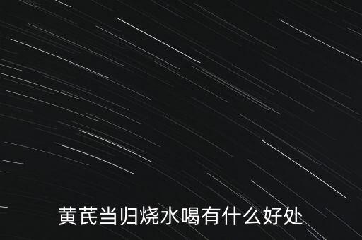 黄芪当归烧水喝有什么好处