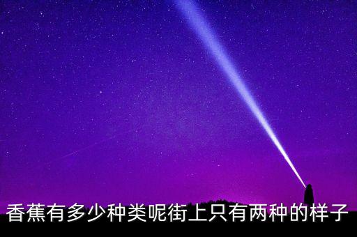 香蕉有多少种类呢街上只有两种的样子