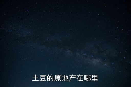 土豆的原地产在哪里