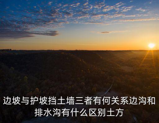 边坡与护坡挡土墙三者有何关系边沟和排水沟有什么区别土方