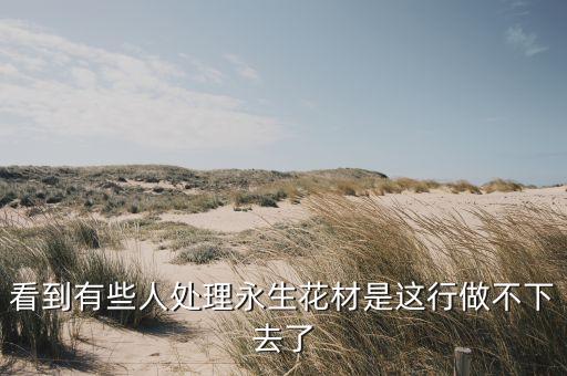看到有些人处理永生花材是这行做不下去了