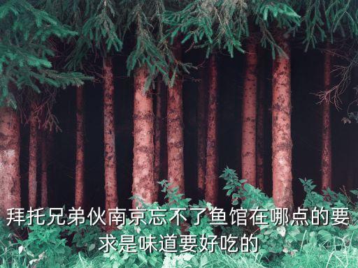 拜托兄弟伙南京忘不了鱼馆在哪点的要求是味道要好吃的