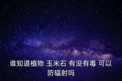 谁知道植物 玉米石 有没有毒 可以防辐射吗