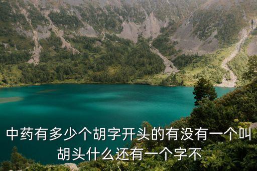 中药有多少个胡字开头的有没有一个叫 胡头什么还有一个字不