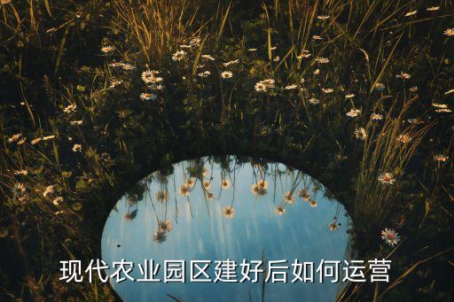 现代农业园区建好后如何运营