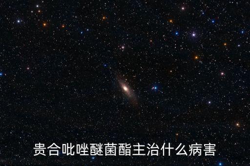 贵合吡唑醚菌酯主治什么病害