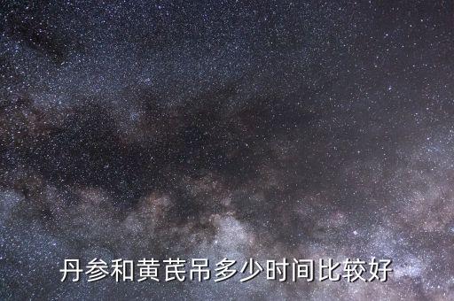 丹参和黄芪吊多少时间比较好