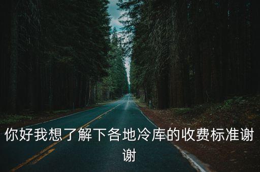 你好我想了解下各地冷库的收费标准谢谢