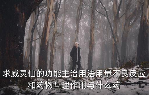 求威灵仙的功能主治用法用量不良反应和药物互理作用与什么药