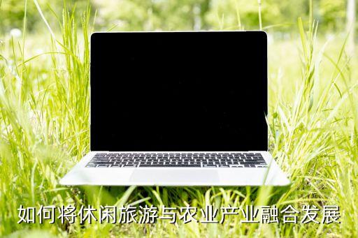 如何将休闲旅游与农业产业融合发展