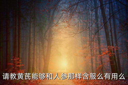 人参黄芪一起吃差点死，黄芪和人参怎么配吃