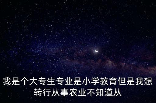 我是个大专生专业是小学教育但是我想转行从事农业不知道从