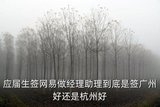 应届生签网易做经理助理到底是签广州好还是杭州好
