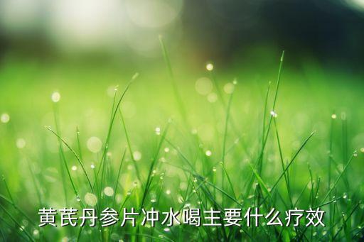 丹参黄芪，黄芪丹参片冲水喝主要什么疗效