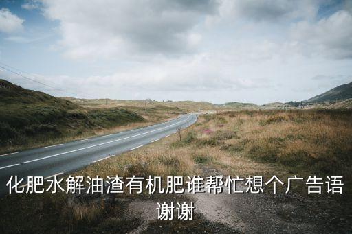 化肥水解油渣有机肥谁帮忙想个广告语谢谢