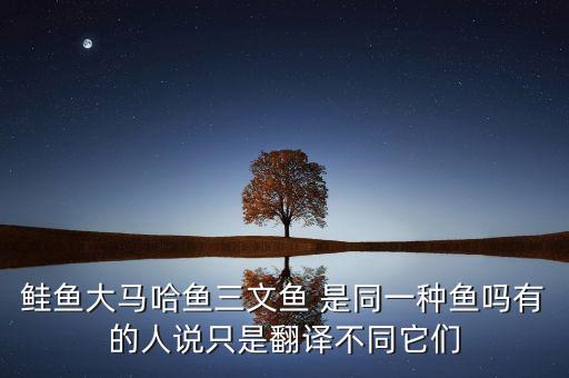 大西洋鲑鱼是三文鱼吗，鲑鱼和三文鱼是同一种鱼吗