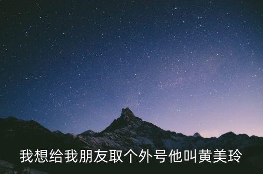 黄美人，我想给我朋友取个外号他叫黄美玲