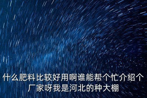 什么肥料比较好用啊谁能帮个忙介绍个厂家呀我是河北的种大棚
