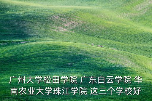广东白云农业怎么样，广州大学松田学院 广东白云学院 华南农业大学珠江学院 这三个学校好