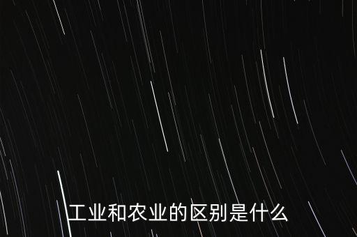 怎么区分农业工业，请举例说明农业与工业之间有什么区别和联系