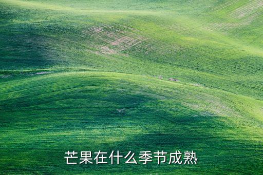 芒果什么时候成熟，芒果在什么季节成熟
