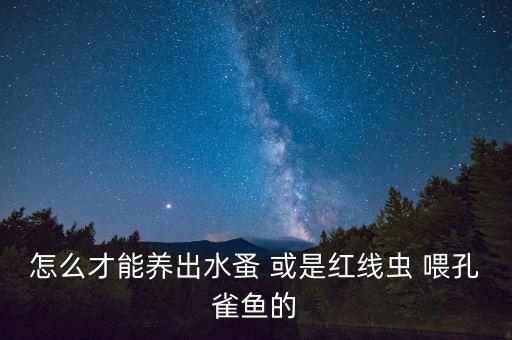 怎么才能养出水蚤 或是红线虫 喂孔雀鱼的