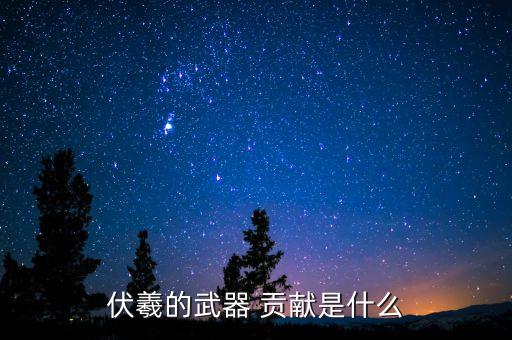 伏羲的武器 贡献是什么