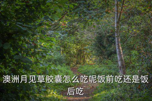 月见草正确吃法，澳洲月见草胶囊怎么吃呢饭前吃还是饭后吃