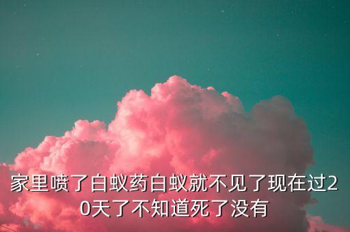 家里喷了白蚁药白蚁就不见了现在过20天了不知道死了没有