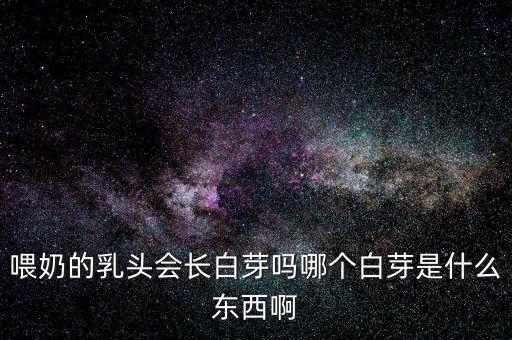 喂奶的乳头会长白芽吗哪个白芽是什么东西啊