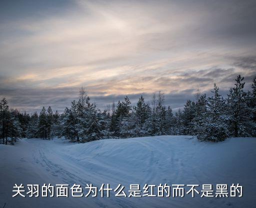 关羽的面色为什么是红的而不是黑的
