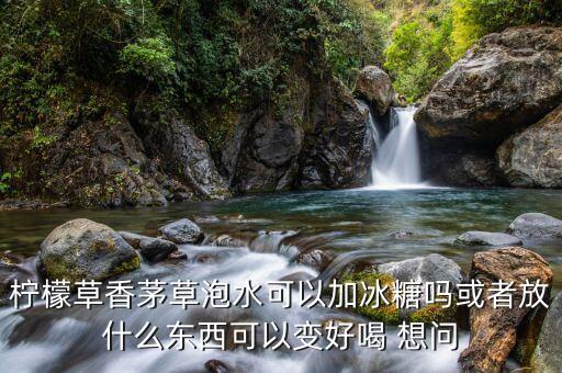 香茅柠檬茶，柠檬草香茅草泡水可以加冰糖吗或者放什么东西可以变好喝 想问