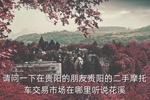 请问一下在贵阳的朋友贵阳的二手摩托车交易市场在哪里听说花溪