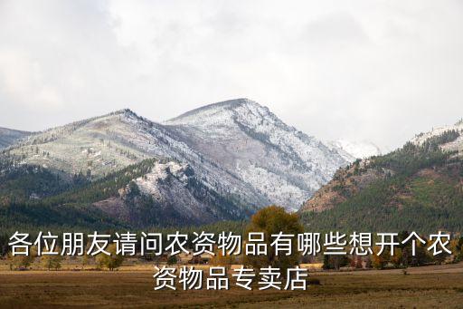 农业用品怎么卖的，各位朋友请问农资物品有哪些想开个农资物品专卖店
