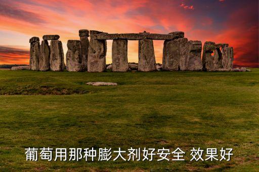 葡萄用那种膨大剂好安全 效果好