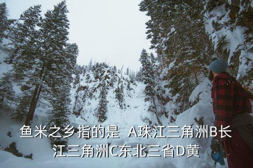 鱼米之乡指的是  A珠江三角洲B长江三角洲C东北三省D黄