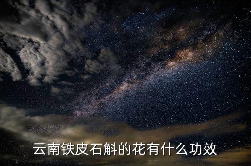 石斛花，云南铁皮石斛的花有什么功效
