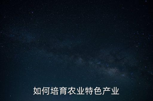 怎么打农业发展特点，如何培育农业特色产业