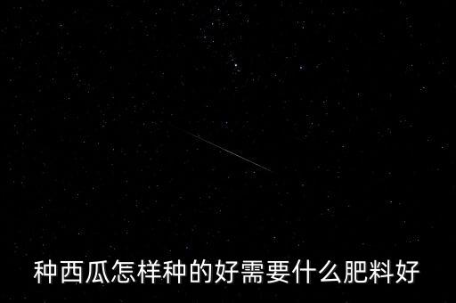 西瓜好种吗，种西瓜怎样种的好需要什么肥料好