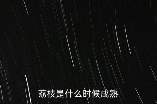 荔枝几月份成熟，荔枝什么时候熟