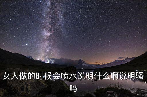 女人做的时候会喷水说明什么啊说明骚吗