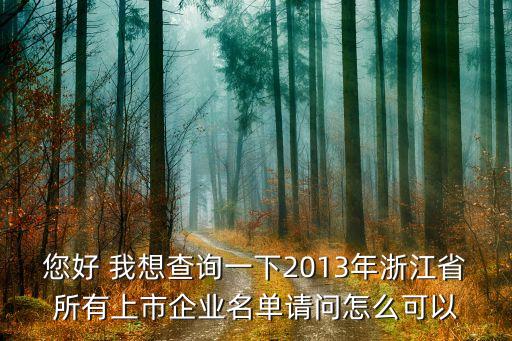 您好 我想查询一下2013年浙江省所有上市企业名单请问怎么可以