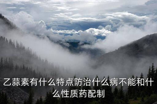 乙蒜素可防治哪些病害，乙蒜素有什么特点防治什么病不能和什么性质药配制