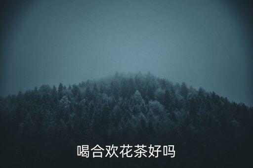 合欢花茶，合欢花可以泡茶喝吗