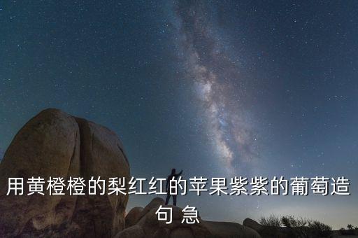 用黄橙橙的梨红红的苹果紫紫的葡萄造句 急