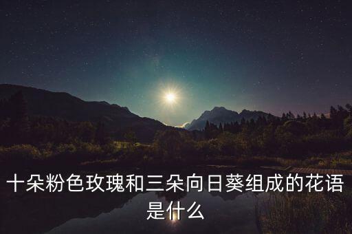 十朵粉色玫瑰和三朵向日葵组成的花语是什么