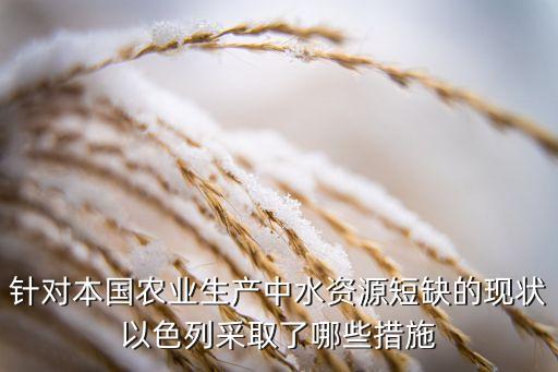 以色列农业怎么生产，针对本国农业生产中水资源短缺的现状以色列采取了哪些措施