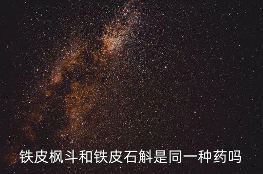 石斛枫斗，铁皮枫斗和铁皮石斛是同一种药吗