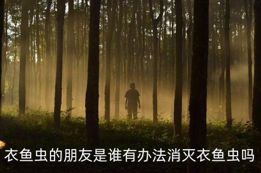 衣鱼虫，衣鱼虫的朋友是谁有办法消灭衣鱼虫吗